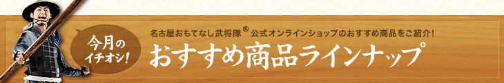 今月のイチオシ！ 名古屋おもてなし武将隊公式オンラインショップのおすすめ商品をご紹介！ おすすめ商品ラインナップ